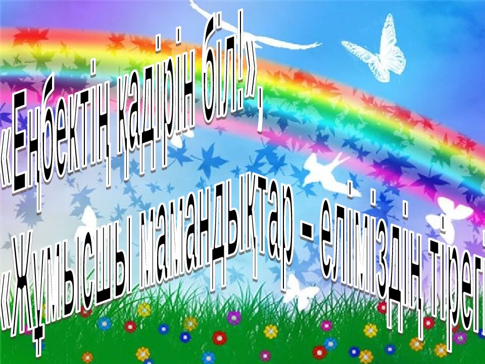 Еңбектің қадірін біл !», «Жұмысшы мамандықтар – еліміздің тірегі»