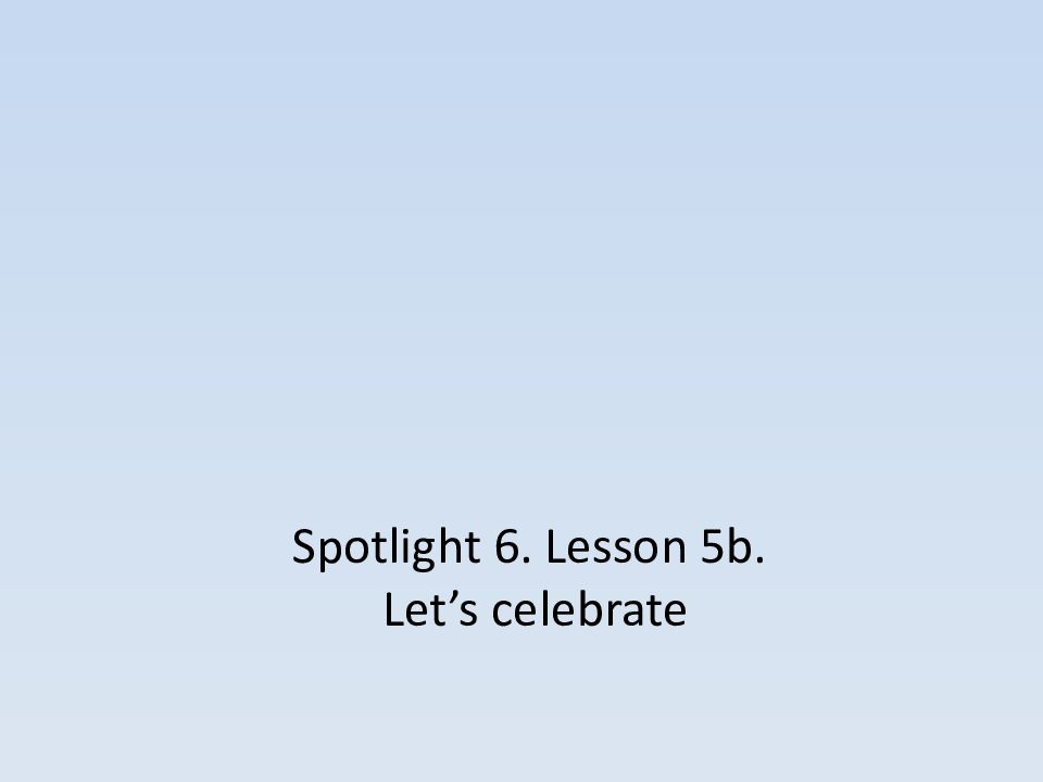 Spotlight 6. Lesson 5b. Let’s celebrate