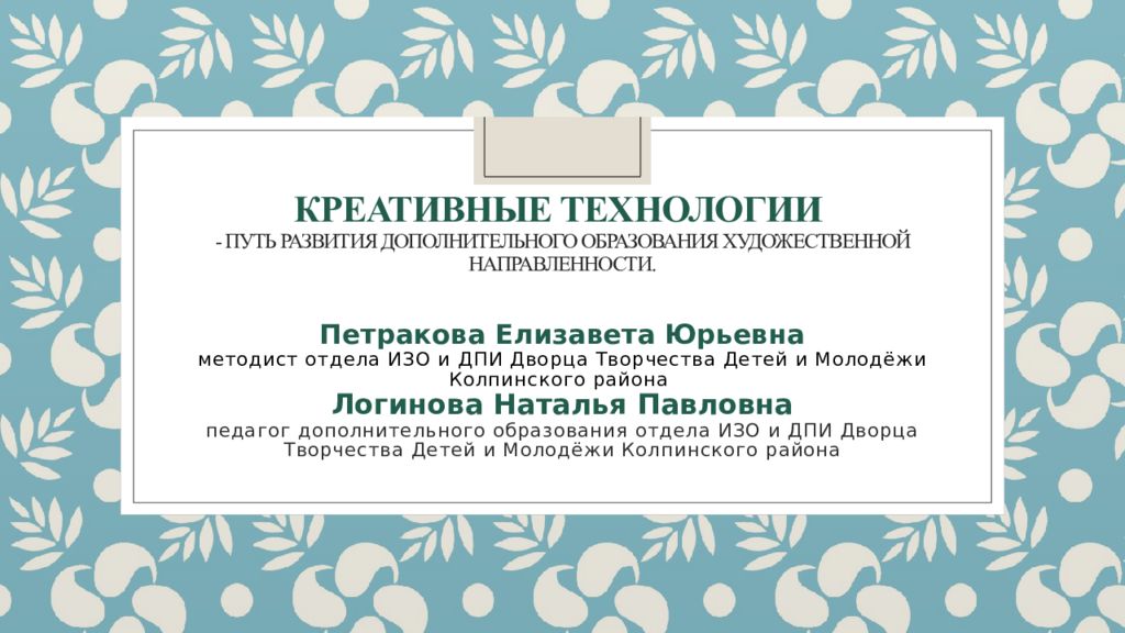 Креативные технологии - путь развития дополнительного образования художественной направленности. Петракова Елизавета Юрьевна методист отдела ИЗО и ДПИ Дворца