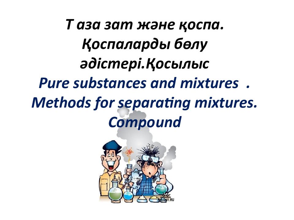 Т аза зат және қоспа. Қоспаларды бөлу әдістері.Қосылыс Р ure substances and
