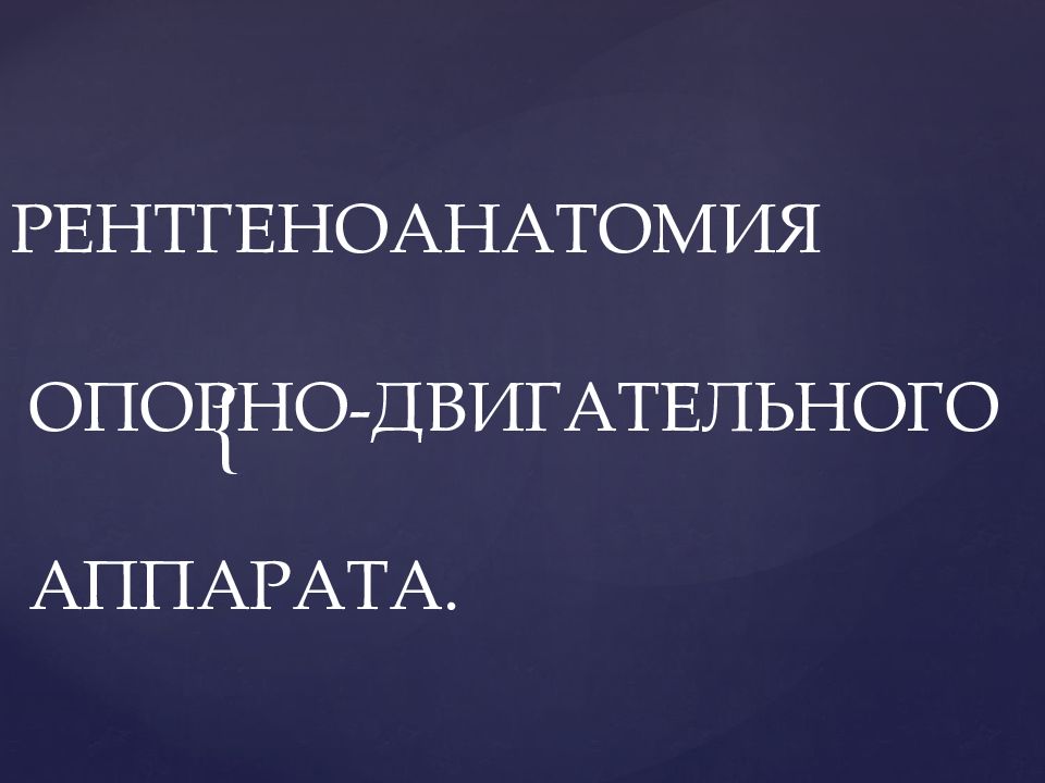 РЕНТГЕНОАНАТОМИЯ ОПОРНО-ДВИГАТЕЛЬНОГО АППАРАТА