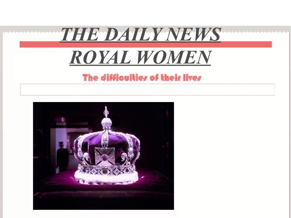 The difficulties of their lives THE DAILY NEWS ROYAL WOMEN