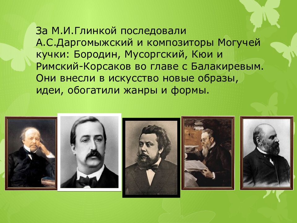 За М.И.Глинкой последовали А.С.Даргомыжский и композиторы Могучей кучки: Бородин, Мусоргский, Кюи и Римский-Корсаков во главе с Балакиревым. Они внесли в