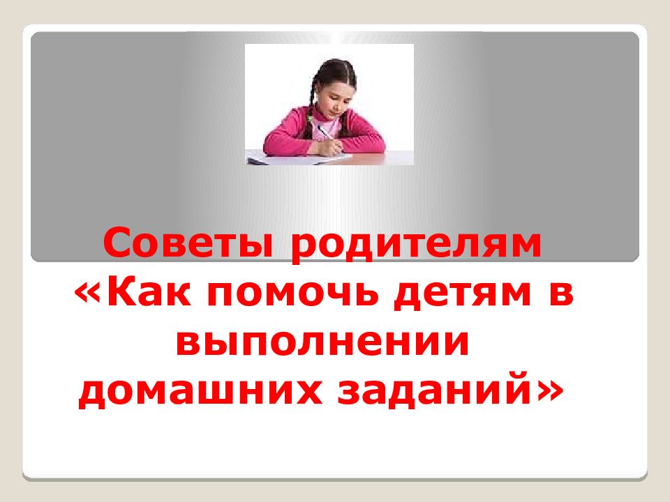 Советы родителям «Как помочь детям в выполнении домашних заданий»