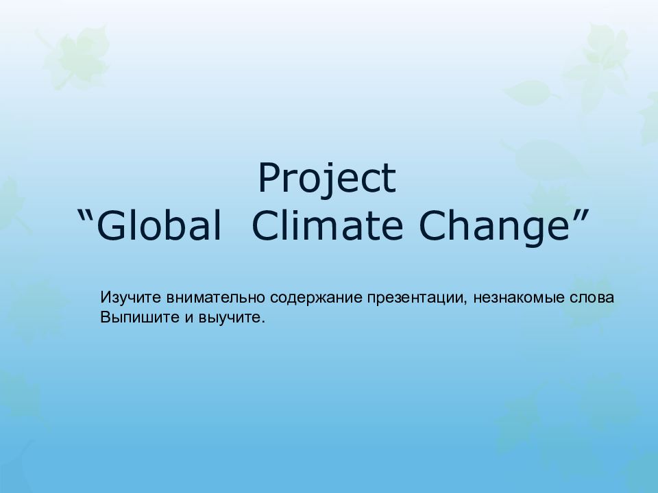 Project “Global Climate Change” Изучите внимательно содержание презентации,