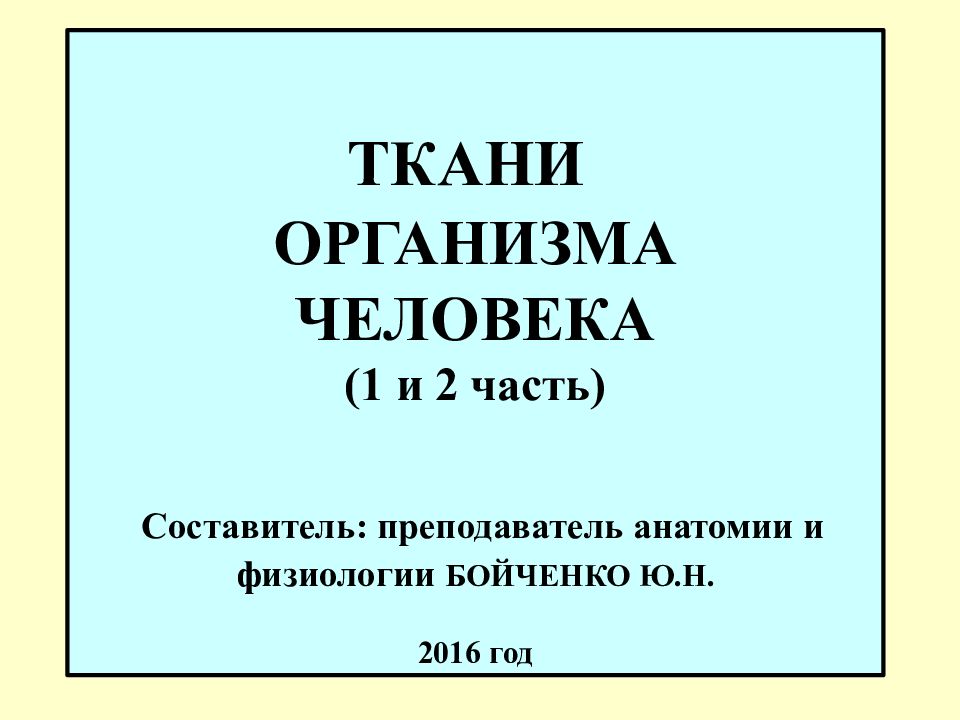 ТКАНИ ОРГАНИЗМА ЧЕЛОВЕКА (1 и 2 часть) Составитель: преподаватель анатомии и физиологии БОЙЧЕНКО Ю.Н. 2016 год