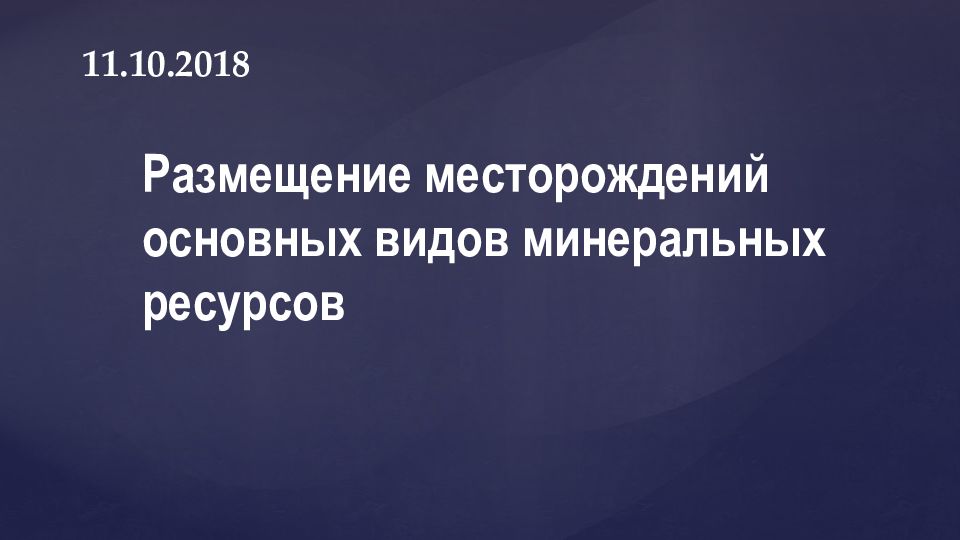 11.10.2018 Размещение месторождений основных видов минеральных ресурсов