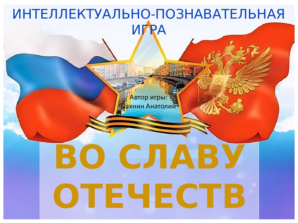 ВО СЛАВУ ОТЕЧЕСТВА ИНТЕЛЛЕКТУАЛЬНО-ПОЗНАВАТЕЛЬНАЯ ИГРА Автор игры: Пахнин