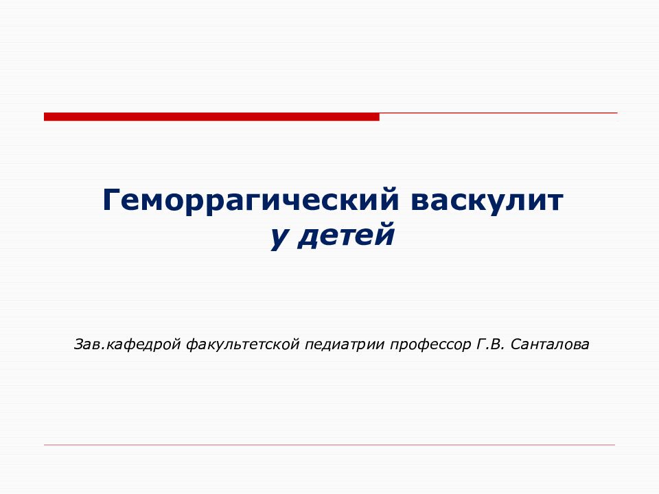 Геморрагический васкулит у детей Зав.кафедрой факультетской педиатрии профессор Г.В. Санталова