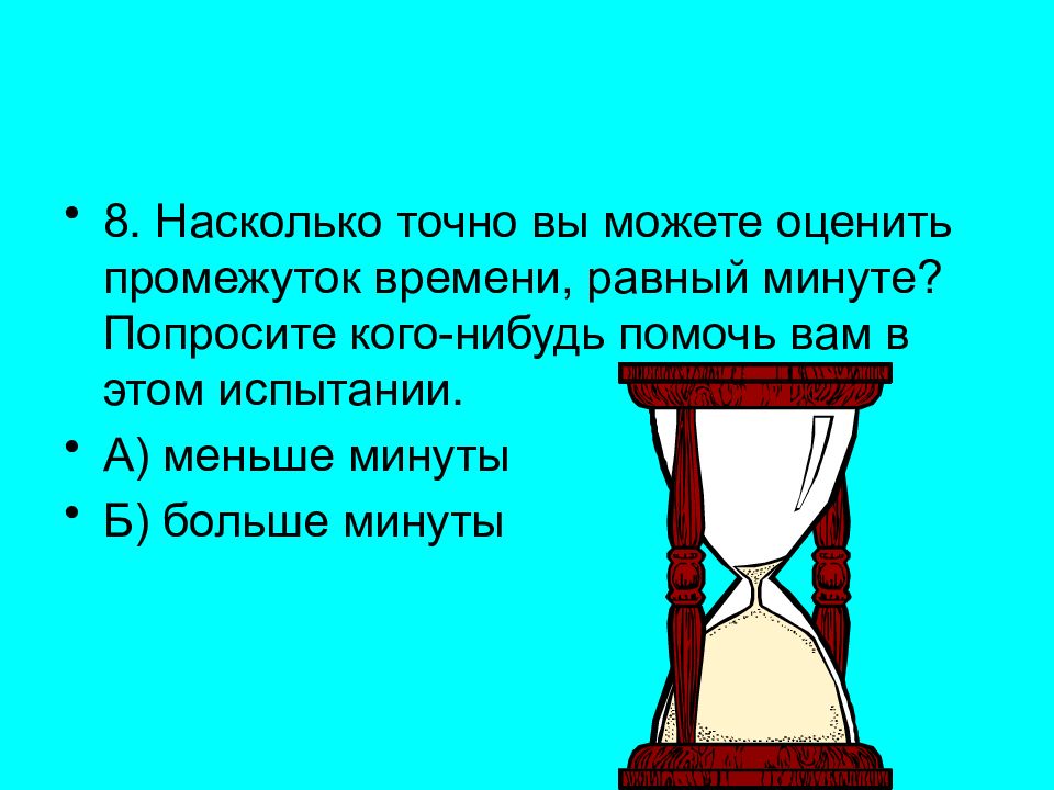 5 минут это много или мало. Насколько точно вы можете оценить промежуток времени, равный минуте?. Меньше минуты. Насколько точно. Насколько это верно.