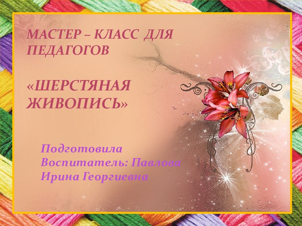 Мастер – класс для педагогов «Шерстяная живопись» Подготовила Воспитатель: