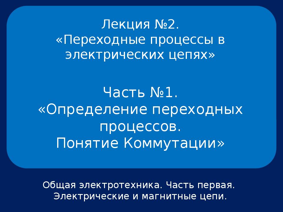 Лекция №2. «Переходные процессы в электрических цепях» Общая электротехника.
