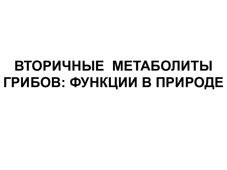 ВТОРИЧНЫЕ МЕТАБОЛИТЫ ГРИБОВ: ФУНКЦИИ В ПРИРОДЕ