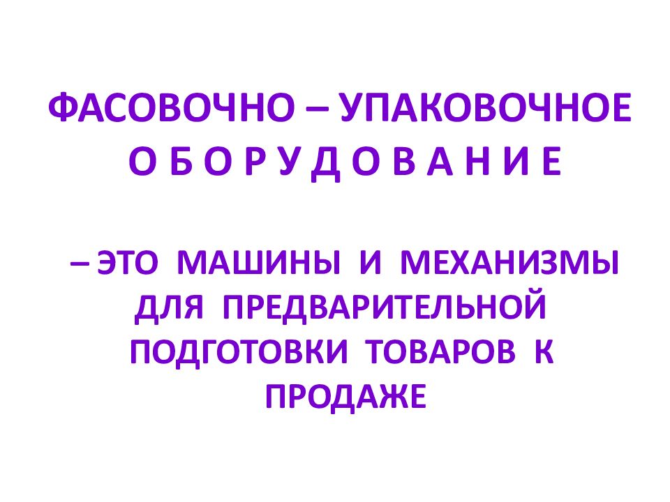 ФАСОВОЧНО – УПАКОВОЧНОЕ О Б О Р У Д О В А Н И Е – ЭТО МАШИНЫ И МЕХАНИЗМЫ ДЛЯ