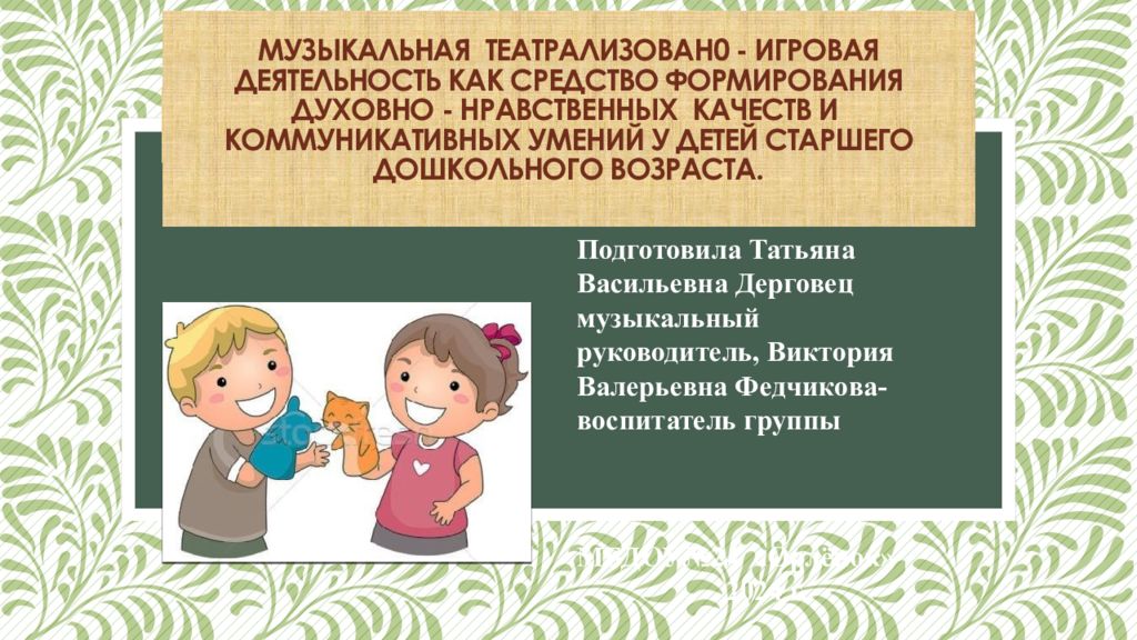 МУЗЫКАЛЬНАЯ ТЕАТРАЛИЗОВАН0 - ИГРОВАЯ ДЕЯТЕЛЬНОСТЬ КАК СРЕДСТВО ФОРМИРОВАНИЯ ДУХОВНО - НРАВСТВЕННЫХ КАЧЕСТВ И КОММУНИКАТИВНЫХ УМЕНИЙ У ДЕТЕЙ СТАРШЕГО