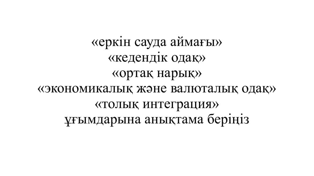 «еркін сауда аймағы» «кедендік одақ» «ортақ нарық» «экономикалық және валюталық одақ» «толық интеграция» ұғымдарына анықтама беріңіз