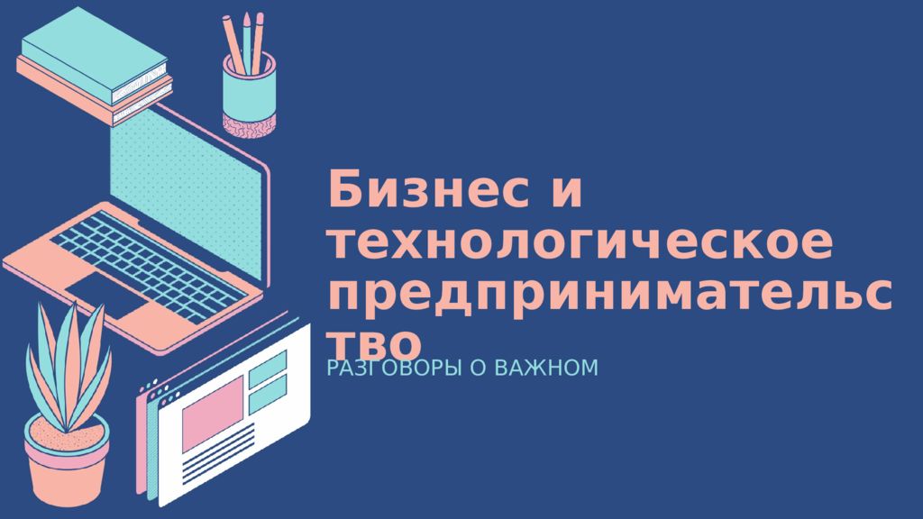 Бизнес и технологическое предпринимательство РАЗГОВОРЫ О ВАЖНОМ