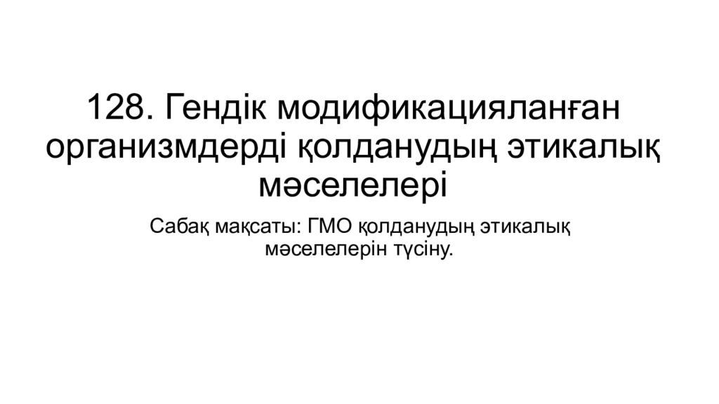128. Гендік модификацияланған организмдерді қолданудың этикалық мәселелері