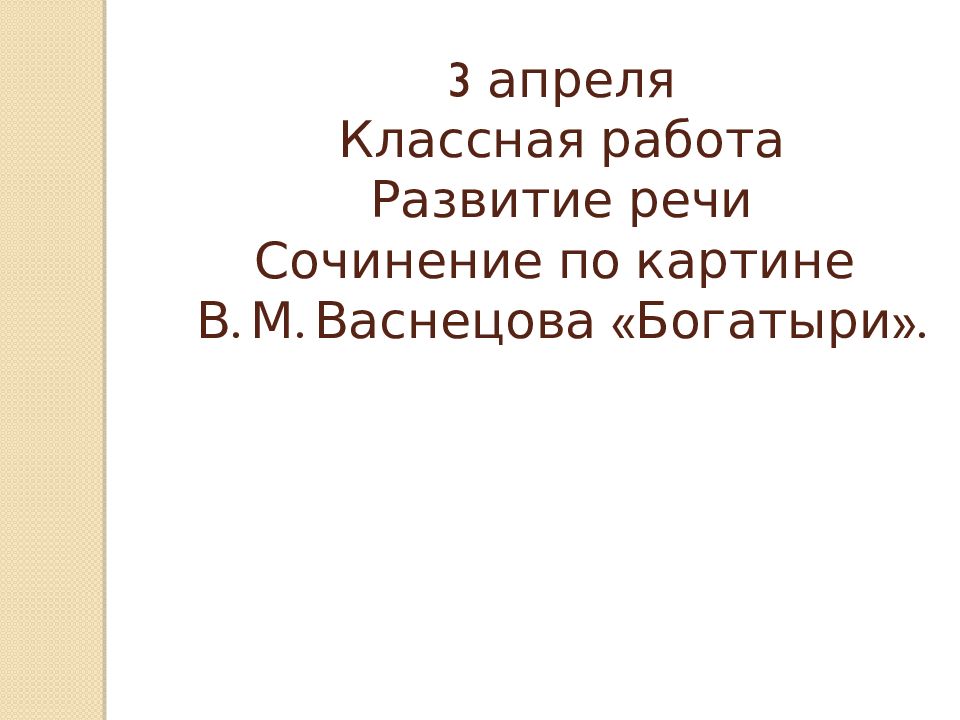 3 апреля Классная работа Развитие речи Сочинение по картине В. М. Васнецова «Богатыри ».