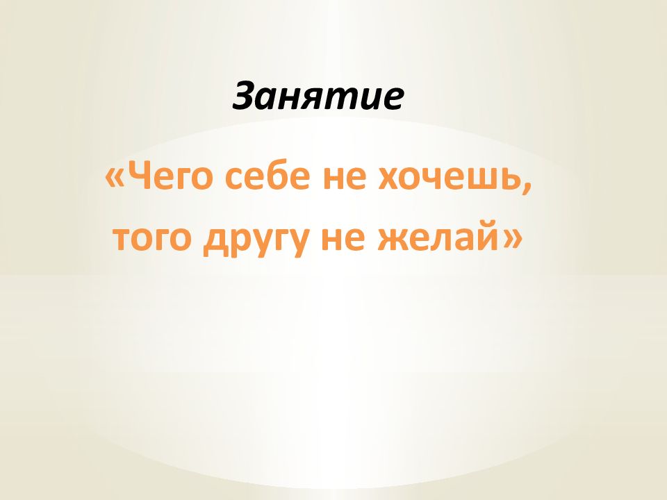 Занятие «Чего себе не хочешь, того другу не желай»