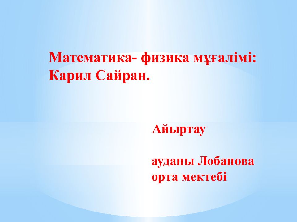 Математика- физика мұғалімі : Карил Сайран. Айыртау ауданы Лобанова орта мектебі