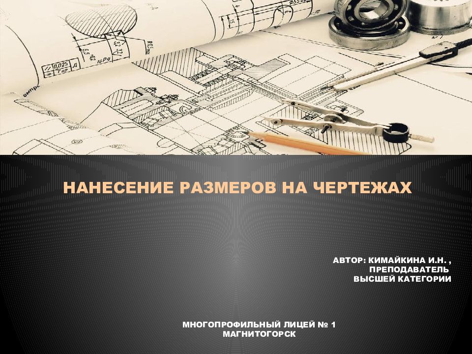 НАНЕСЕНИЕ РАЗМЕРОВ НА ЧЕРТЕЖАХ АВТОР: КИМАЙКИНА И.Н., ПРЕПОДАВАТЕЛЬ ВЫСШЕЙ