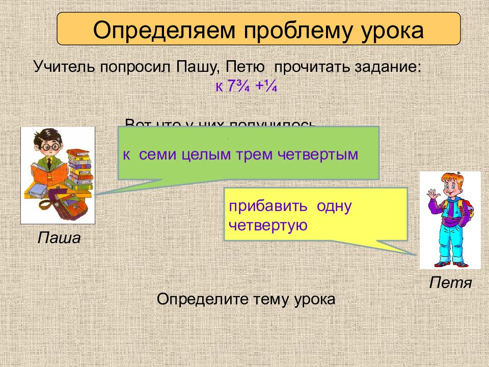 Определяем проблему урока Учитель попросил Пашу, Петю прочитать задание: к 7 ¾