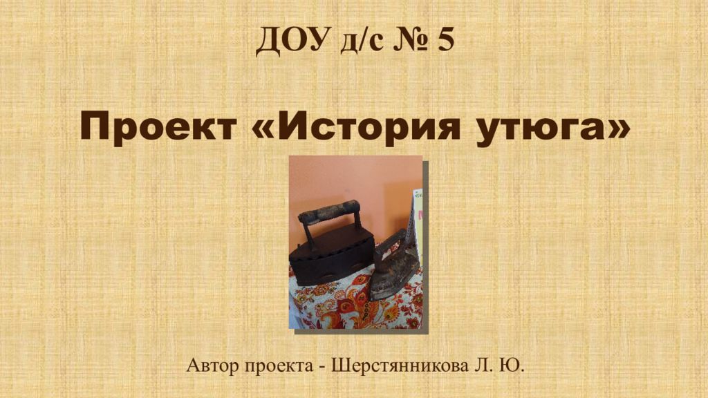 ДОУ д/с № 5 Проект «История утюга» Автор проекта - Шерстянникова Л. Ю