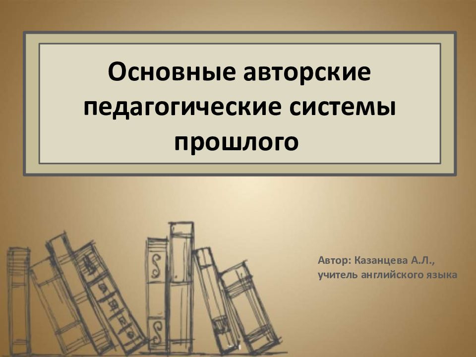 Основные авторские педагогические системы прошлого Автор: Казанцева