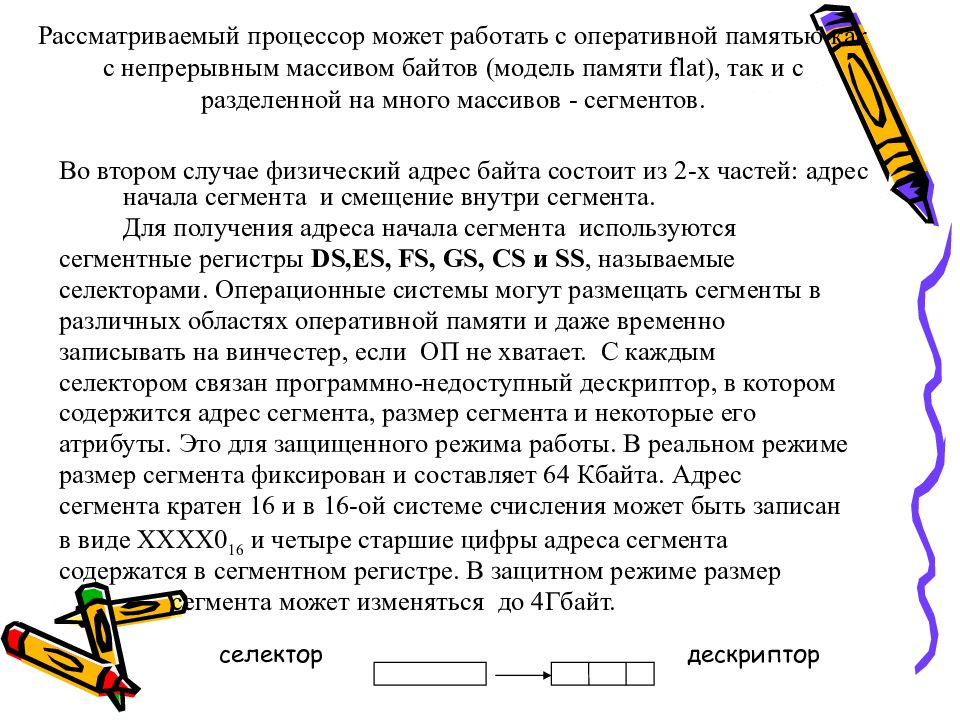 Рассматриваемый процессор может работать с оперативной памятью как с непрерывным массивом байтов (модель памяти flat), так и с разделенной на много массивов -