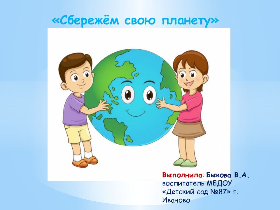 Сбережём свою планету» Выполнила : Быкова В.А. в оспитатель МБДОУ «Детский сад