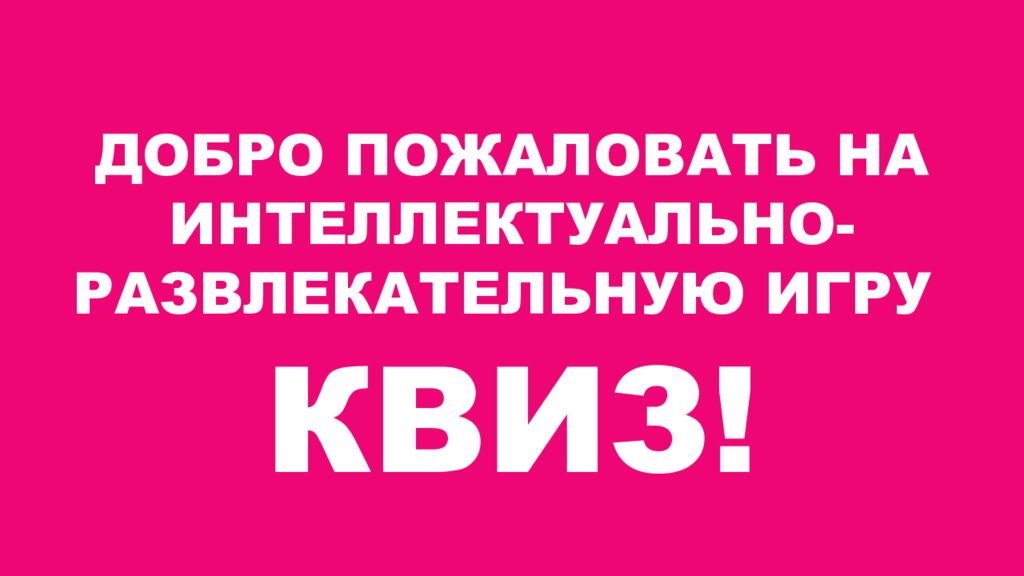 ДОБРО ПОЖАЛОВАТЬ НА ИНТЕЛЛЕКТУАЛЬНО- РАЗВЛЕКАТЕЛЬНУЮ ИГРУ КВИЗ!