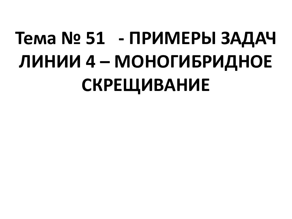 Тема № 51 - ПРИМЕРЫ ЗАДАЧ ЛИНИИ 4 – МОНОГИБРИДНОЕ СКРЕЩИВАНИЕ