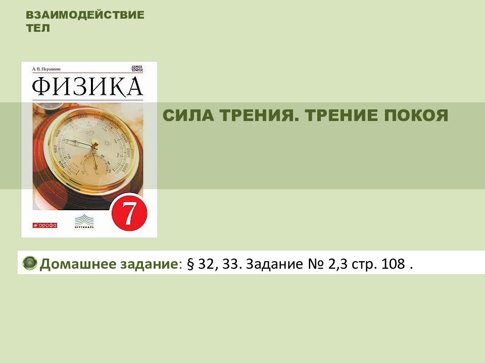 ВЗАИМОДЕЙСТВИЕ ТЕЛ СИЛА ТРЕНИЯ. ТРЕНИЕ ПОКОЯ Домашнее задание : § 32, 33