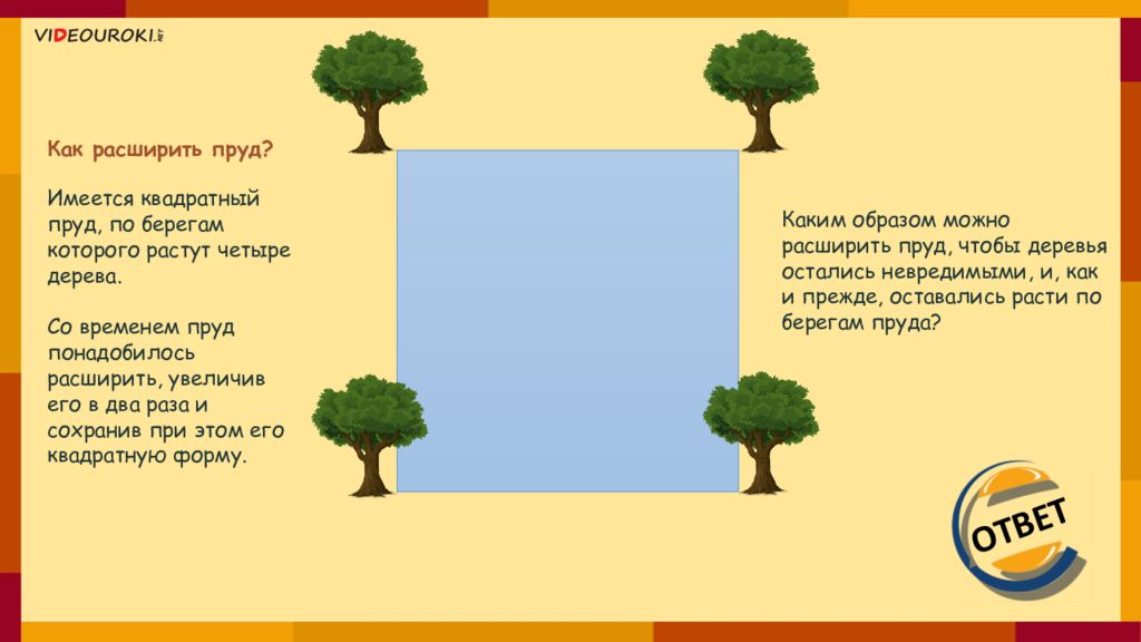 Росли 4. Квадратный пруд и четыре дерева. Имеется квадратный пруд по углам которого растут четыре дерева. По углам квадратного пруда растут 4 дуба. Как увеличить площадь пруда не трогая дубы.