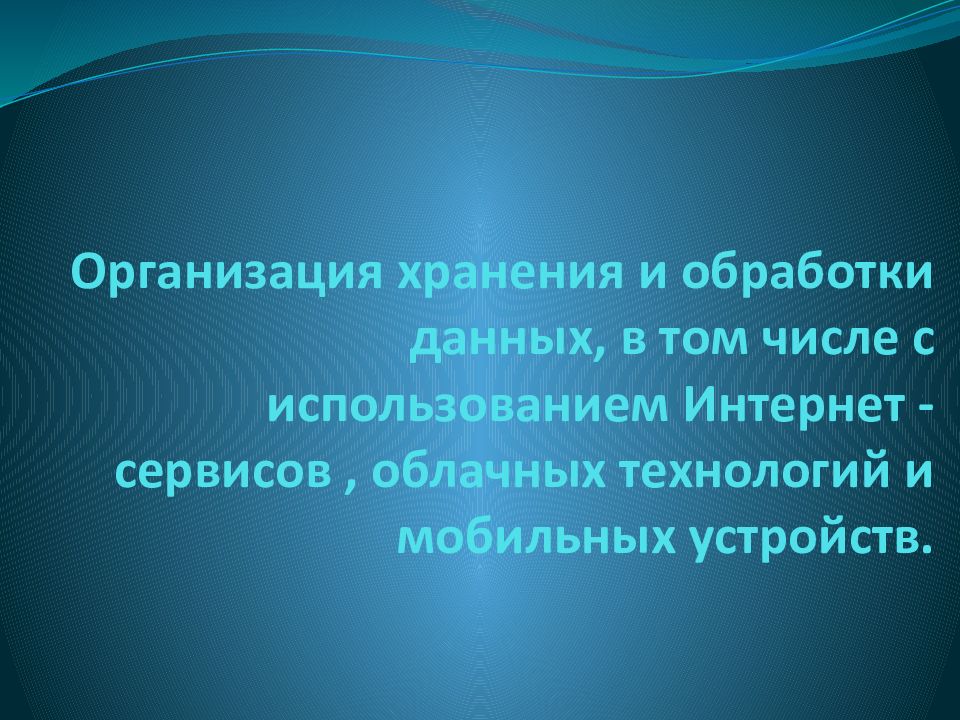 Организация хранения и обработки данных, в том числе с использованием Интернет - сервисов, облачных технологий и мобильных устройств.