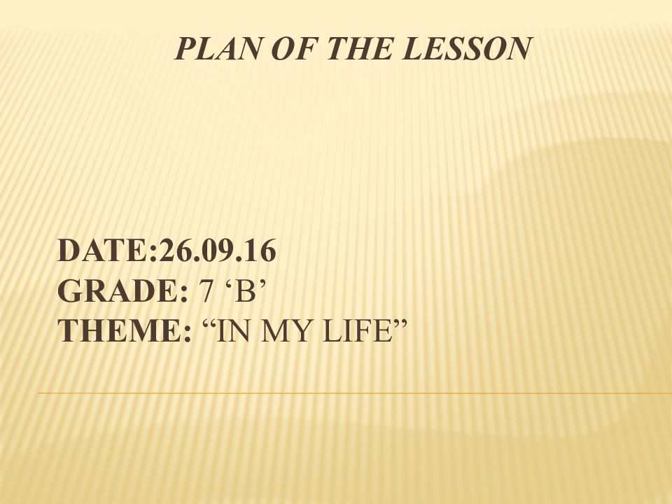 Plan of the lesson Date: 26.09.16 Grade: 7 ‘B’ Theme: “In my life”