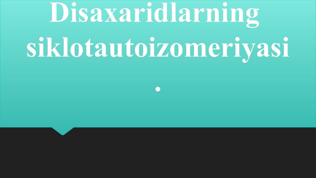 Disaxaridlarning siklotautoizomeriyasi Disaxaridlarning siklotautoizomeriyasi.