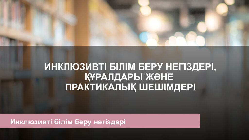 ИНКЛЮЗИВТІ БІЛІМ БЕРУ НЕГІЗДЕРІ, ҚҰРАЛДАРЫ ЖӘНЕ ПРАКТИКАЛЫҚ ШЕШІМДЕРІ