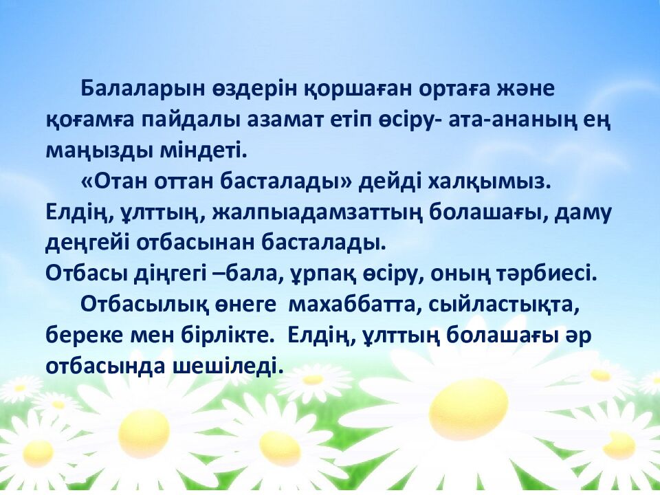 Балаларын өздерін қоршаған ортаға және қоғамға пайдалы азамат етіп өсіру- ата-ананың ең маңызды міндеті. « Отан оттан басталады » дейді халқымыз. Елдің,