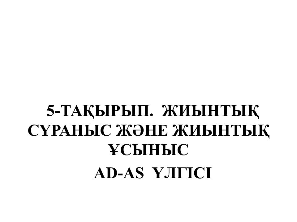 5-ТАҚЫРЫП. ЖИЫНТЫҚ СҰРАНЫС ЖӘНЕ ЖИЫНТЫҚ ҰСЫНЫС AD-AS ҮЛГІСІ
