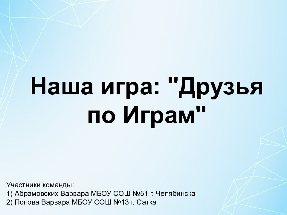 Наша игра: "Друзья по Играм " Участники команды: 1) Абрамовских Варвара МБОУ